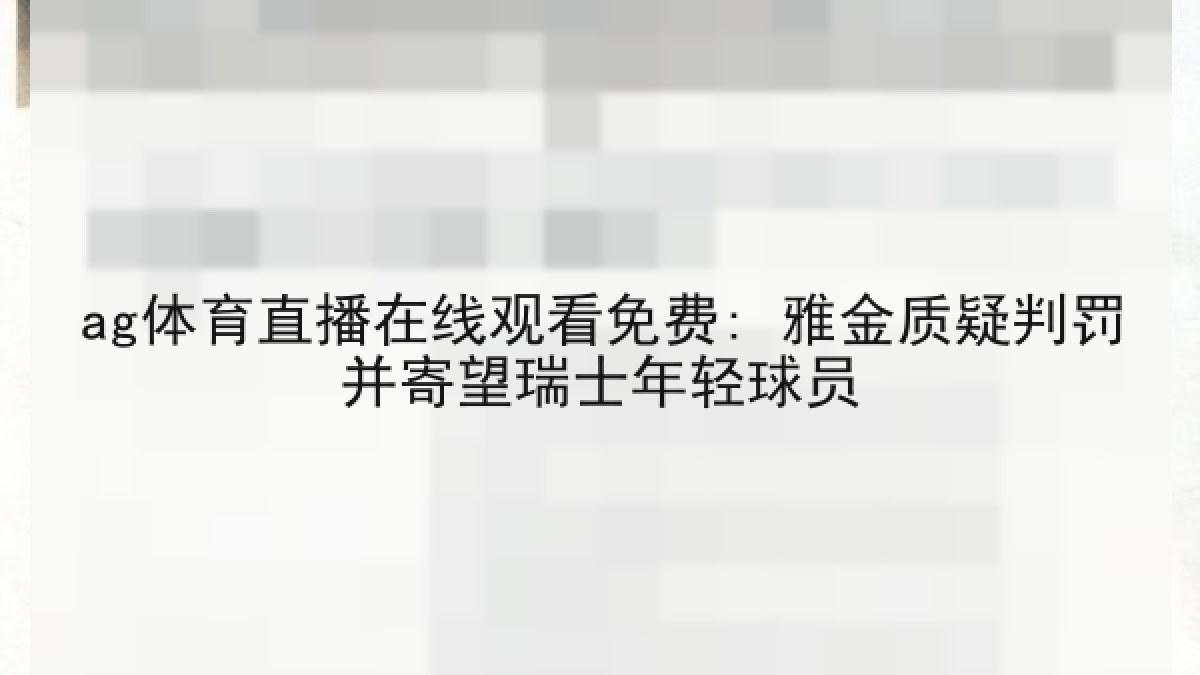 ag体育直播在线观看免费: 雅金质疑判罚并寄望瑞士年轻球员 ag体育直播在线观看免费: 雅金质疑判罚并寄望瑞士年轻球员